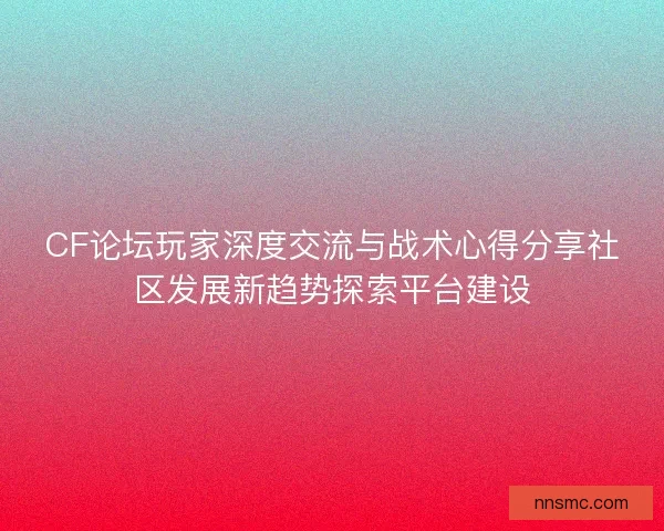 CF论坛玩家深度交流与战术心得分享社区发展新趋势探索平台建设