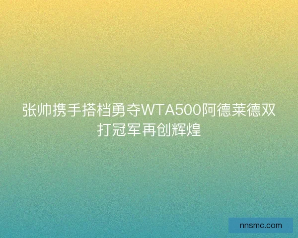 张帅携手搭档勇夺WTA500阿德莱德双打冠军再创辉煌