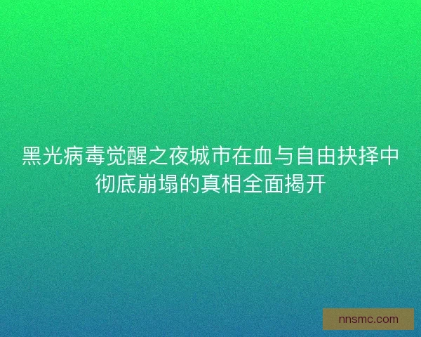 黑光病毒觉醒之夜城市在血与自由抉择中彻底崩塌的真相全面揭开
